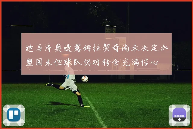 迪马济奥透露姆拉契奇尚未决定加盟国米但球队仍对转会充满信心