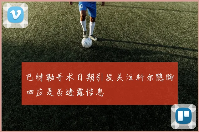 巴特勒手术日期引发关注科尔隐晦回应是否透露信息