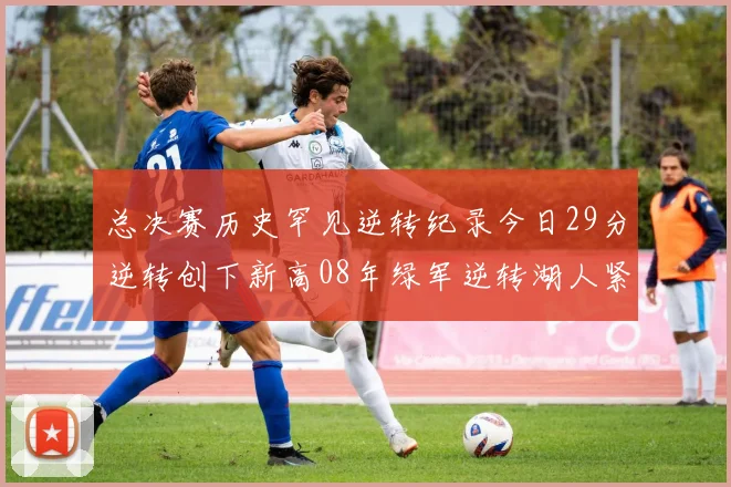 总决赛历史罕见逆转纪录今日29分逆转创下新高08年绿军逆转湖人紧随其后