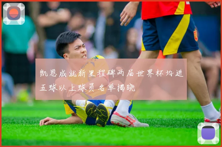 凯恩成就新里程碑两届世界杯均进五球以上球员名单揭晓
