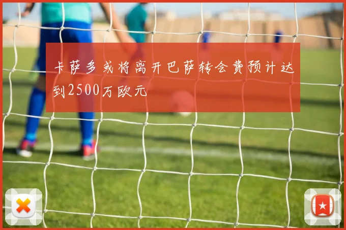 卡萨多或将离开巴萨转会费预计达到2500万欧元
