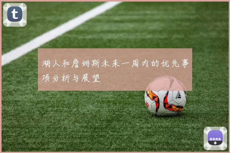 湖人和詹姆斯未来一周内的优先事项分析与展望