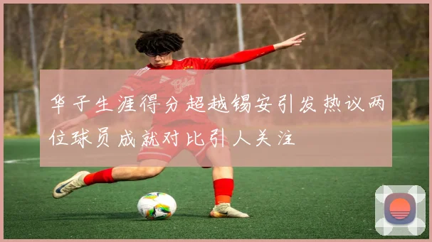 华子生涯得分超越锡安引发热议两位球员成就对比引人关注