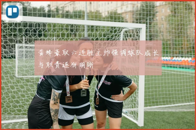 黄蜂豪取六连胜主帅强调球队成长与职责逐渐明晰