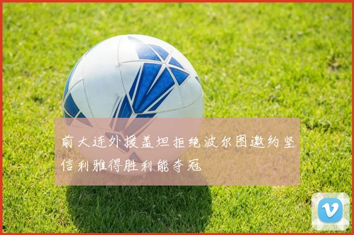 前大连外援盖坦拒绝波尔图邀约坚信利雅得胜利能夺冠
