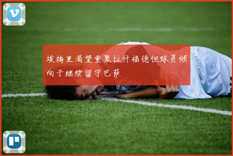 埃梅里渴望重聚拉什福德但球员倾向于继续留守巴萨