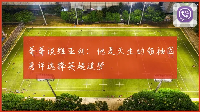 哥哥谈维亚利：他是天生的领袖因恶评选择英超追梦