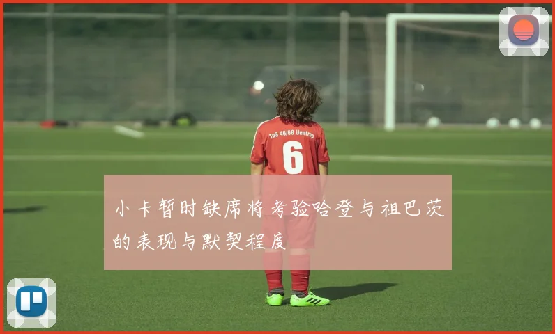小卡暂时缺席将考验哈登与祖巴茨的表现与默契程度