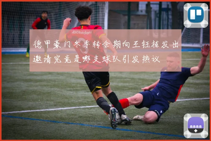 德甲豪门冬季转会期向王钰栋发出邀请究竟是哪支球队引发热议