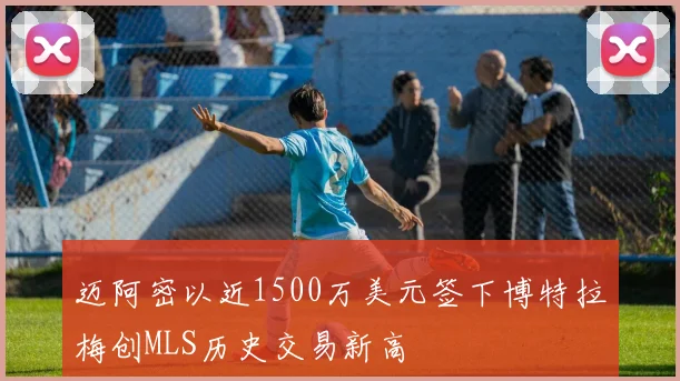 迈阿密以近1500万美元签下博特拉梅创MLS历史交易新高