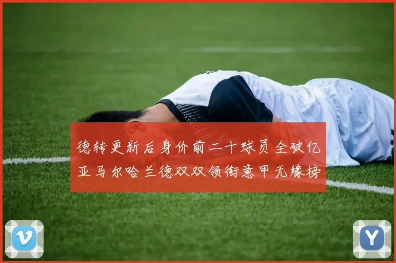 德转更新后身价前二十球员全破亿亚马尔哈兰德双双领衔意甲无缘榜单