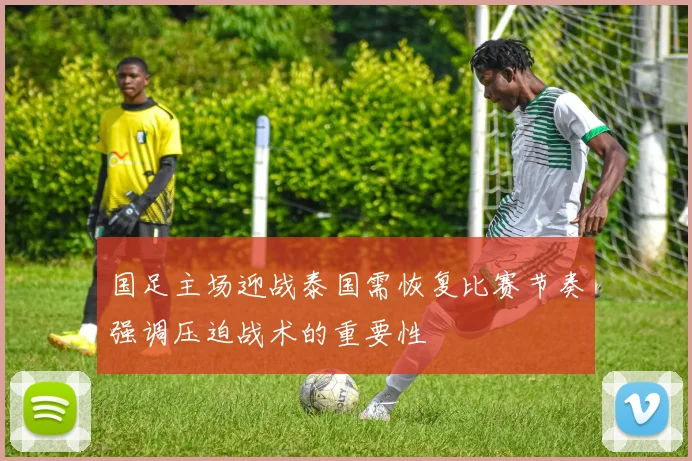 国足主场迎战泰国需恢复比赛节奏强调压迫战术的重要性