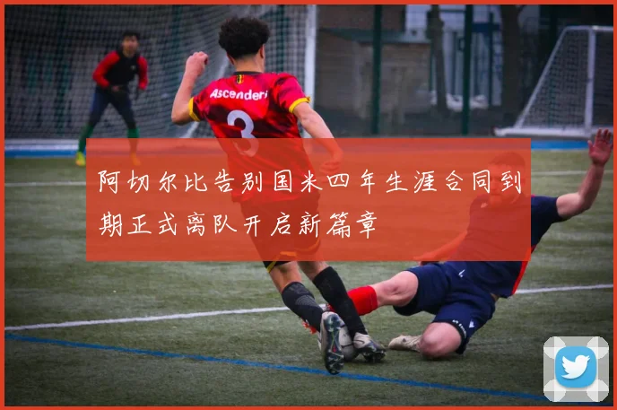 阿切尔比告别国米四年生涯合同到期正式离队开启新篇章