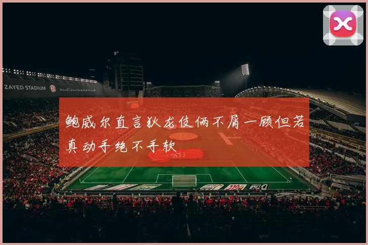 鲍威尔直言狄龙伎俩不屑一顾但若真动手绝不手软