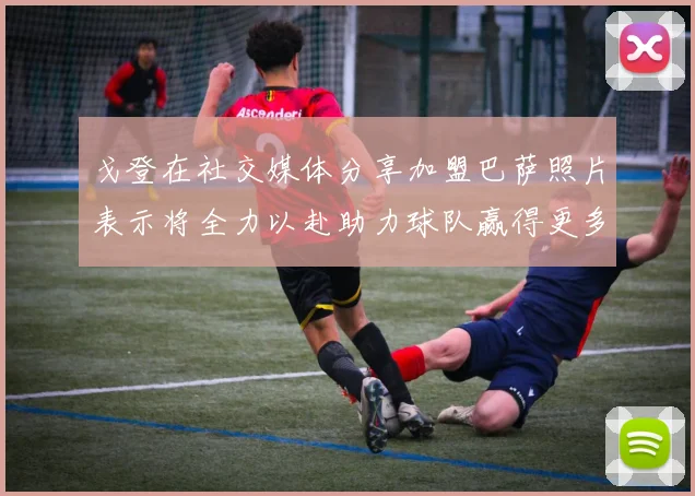 戈登在社交媒体分享加盟巴萨照片表示将全力以赴助力球队赢得更多荣誉