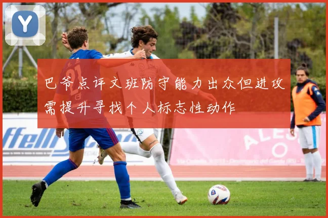 巴爷点评文班防守能力出众但进攻需提升寻找个人标志性动作