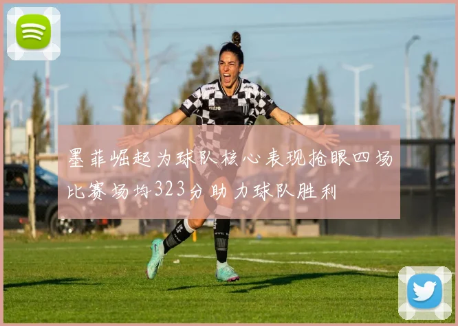 墨菲崛起为球队核心表现抢眼四场比赛场均323分助力球队胜利