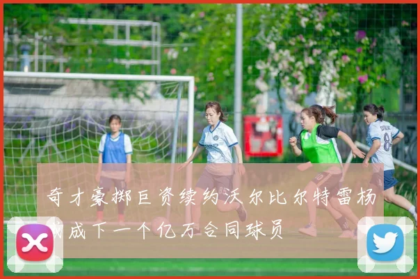奇才豪掷巨资续约沃尔比尔特雷杨或成下一个亿万合同球员