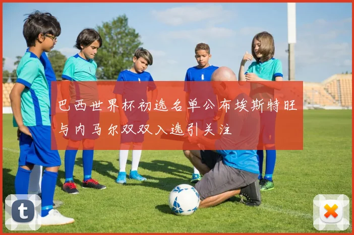 巴西世界杯初选名单公布埃斯特旺与内马尔双双入选引关注