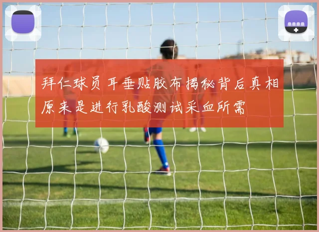 拜仁球员耳垂贴胶布揭秘背后真相原来是进行乳酸测试采血所需