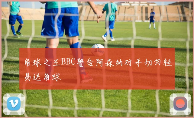 角球之王BBC警告阿森纳对手切勿轻易送角球
