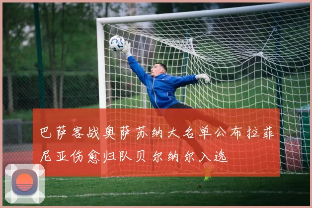 巴萨客战奥萨苏纳大名单公布拉菲尼亚伤愈归队贝尔纳尔入选