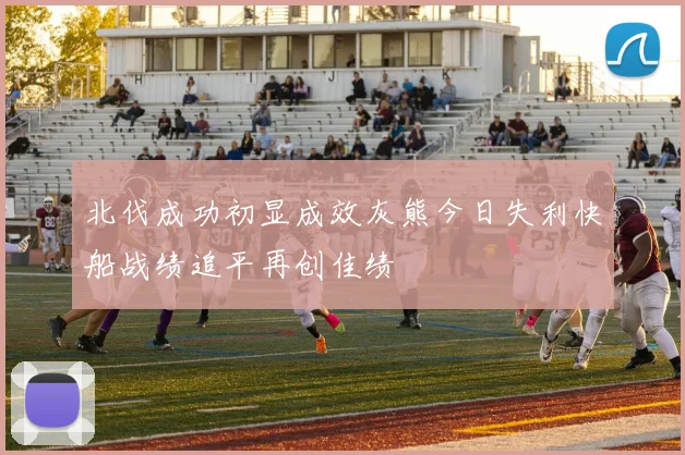 北伐成功初显成效灰熊今日失利快船战绩追平再创佳绩