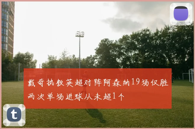 戴奇执教英超对阵阿森纳19场仅胜两次单场进球从未超1个