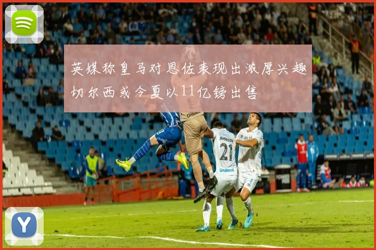 英媒称皇马对恩佐表现出浓厚兴趣切尔西或今夏以11亿镑出售
