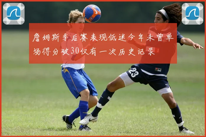 詹姆斯季后赛表现低迷今年未曾单场得分破30仅有一次历史记录