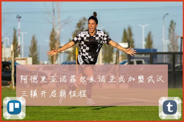 阿德里亚诺菲尔米诺正式加盟武汉三镇开启新征程