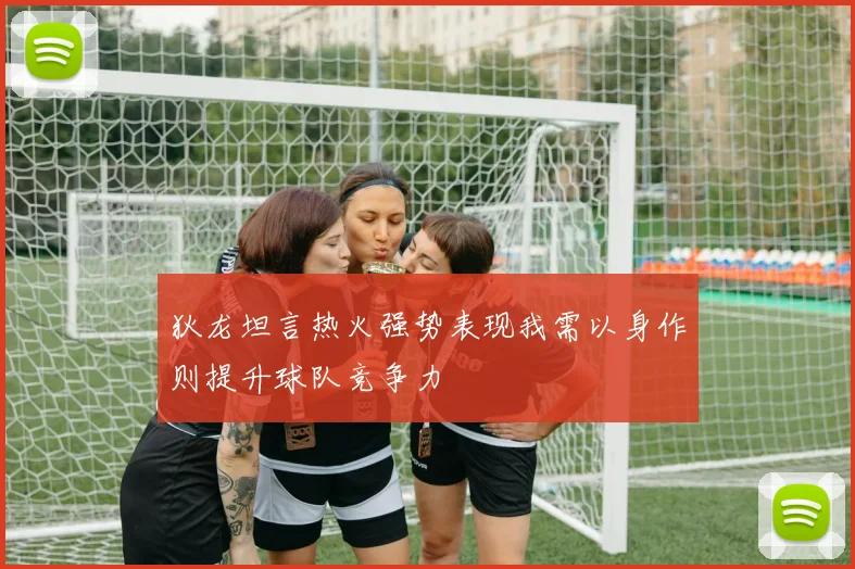 狄龙坦言热火强势表现我需以身作则提升球队竞争力