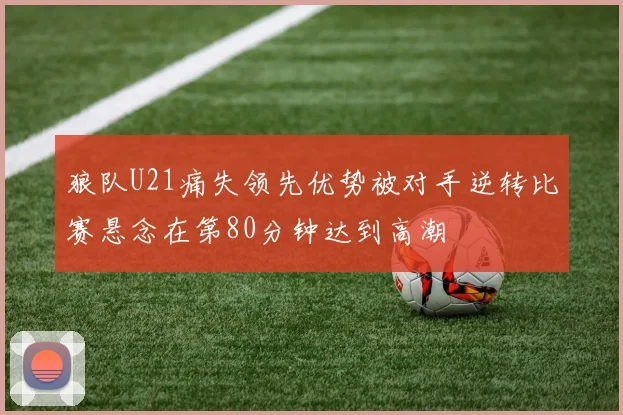 狼队U21痛失领先优势被对手逆转比赛悬念在第80分钟达到高潮