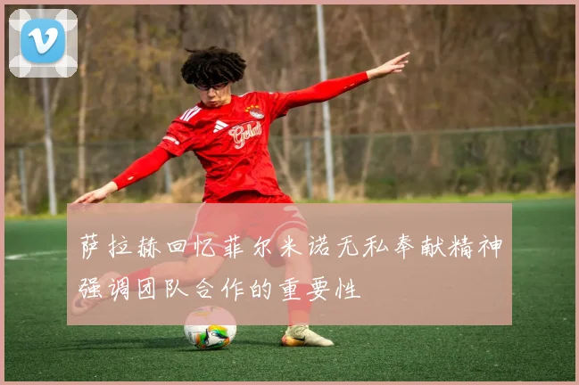 萨拉赫回忆菲尔米诺无私奉献精神强调团队合作的重要性