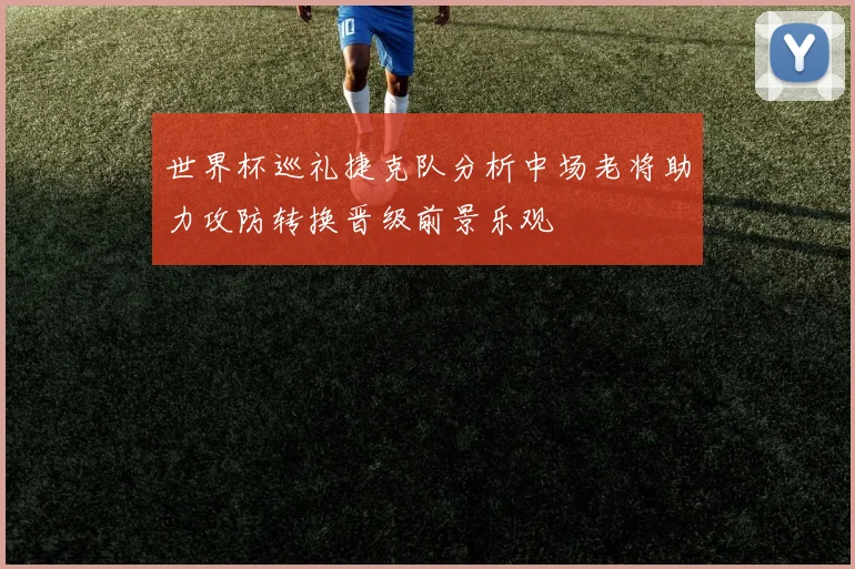 世界杯巡礼捷克队分析中场老将助力攻防转换晋级前景乐观