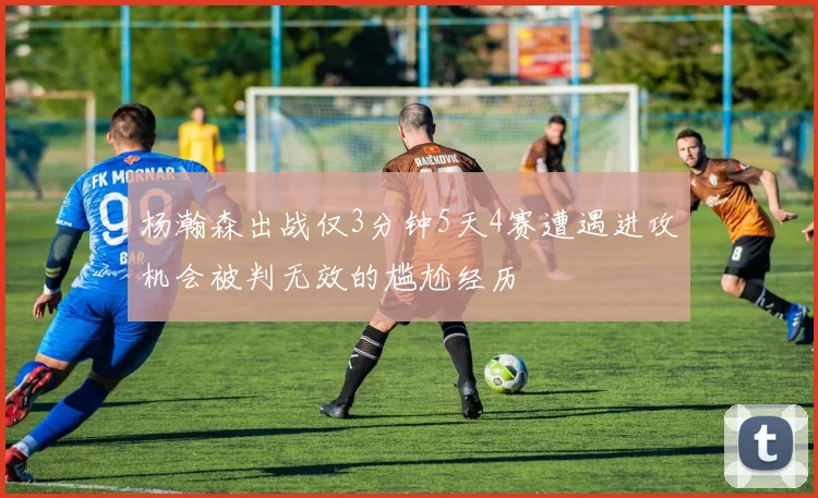 杨瀚森出战仅3分钟5天4赛遭遇进攻机会被判无效的尴尬经历