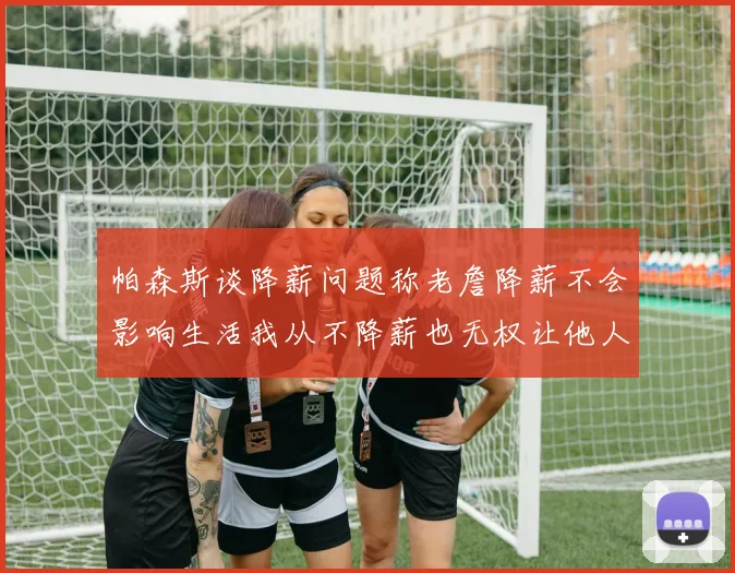 帕森斯谈降薪问题称老詹降薪不会影响生活我从不降薪也无权让他人降薪