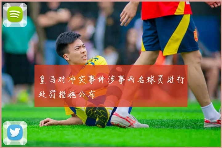 皇马对冲突事件涉事两名球员进行处罚措施公布